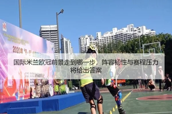 国际米兰欧冠前景走到哪一步，阵容韧性与赛程压力将给出答案